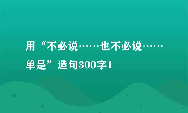 用“不必说……也不必说……单是”造句300字1