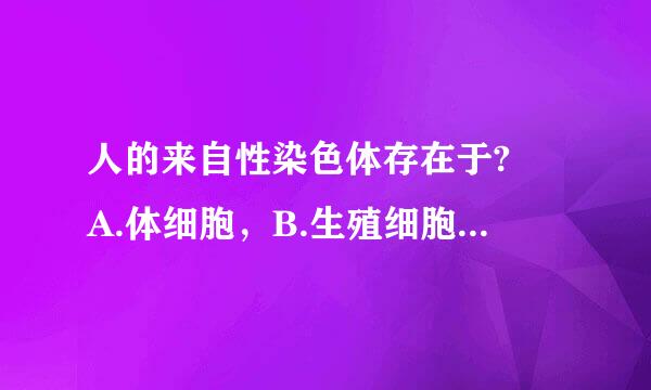 人的来自性染色体存在于? A.体细胞，B.生殖细胞 C.受精卵，D.以上所有细胞 那个正确?