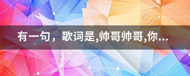 有一句，歌词是,帅哥帅哥,你真帅,妹妹妹妹、、、、、叫什么名字呀