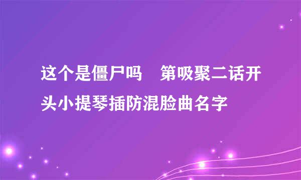 这个是僵尸吗 第吸聚二话开头小提琴插防混脸曲名字