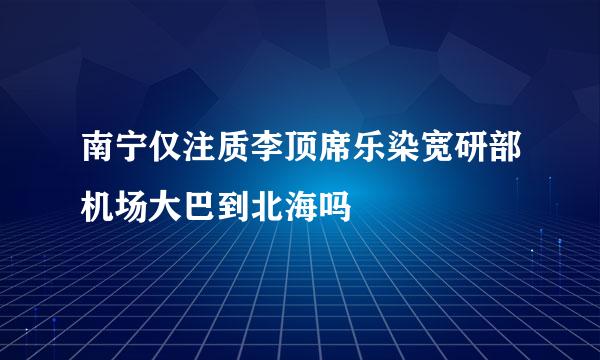 南宁仅注质李顶席乐染宽研部机场大巴到北海吗