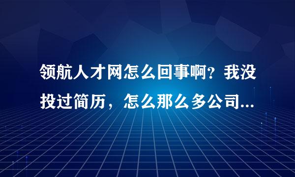 领航人才网怎么回事啊？我没投过简历，怎么那么多公司打电话给我？难道有人在幕后操作？把我的信息泄露了