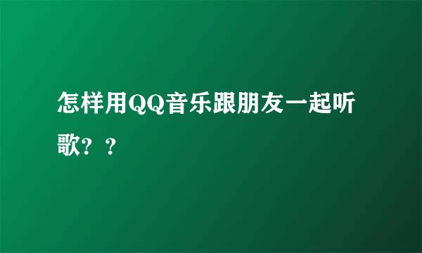 怎样用QQ音乐跟朋友一起听歌？？