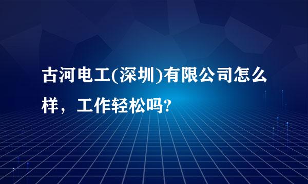 古河电工(深圳)有限公司怎么样，工作轻松吗?