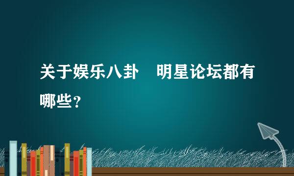 关于娱乐八卦 明星论坛都有哪些？