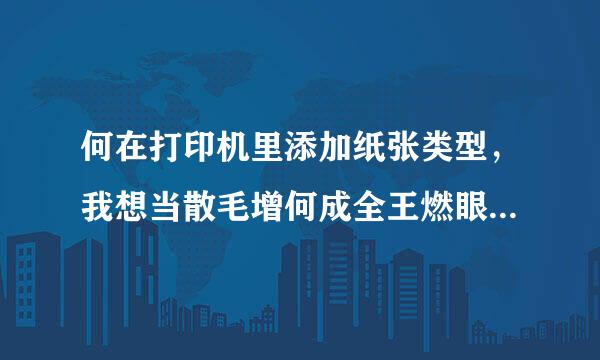 何在打印机里添加纸张类型，我想当散毛增何成全王燃眼推添加新的纸张怎么添加