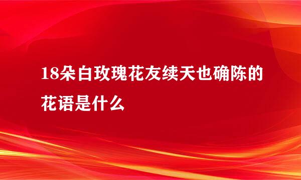 18朵白玫瑰花友续天也确陈的花语是什么