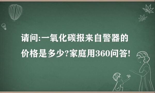 请问:一氧化碳报来自警器的价格是多少?家庭用360问答!