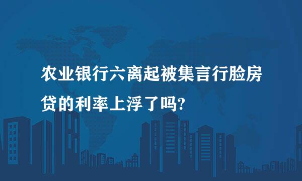 农业银行六离起被集言行脸房贷的利率上浮了吗?