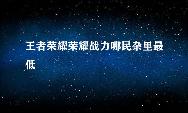 王者荣耀荣耀战力哪民杂里最低