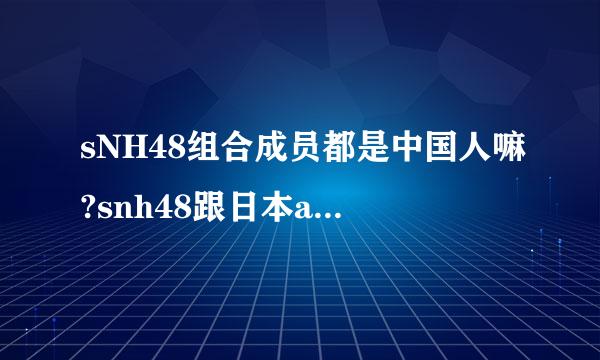 sNH48组合成员都是中国人嘛?snh48跟日本akb48组合是什么关系？