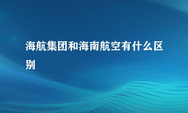 海航集团和海南航空有什么区别