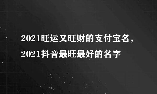 2021旺运又旺财的支付宝名，2021抖音最旺最好的名字