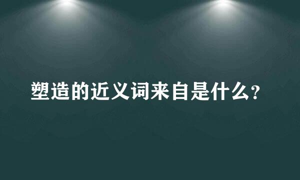 塑造的近义词来自是什么？