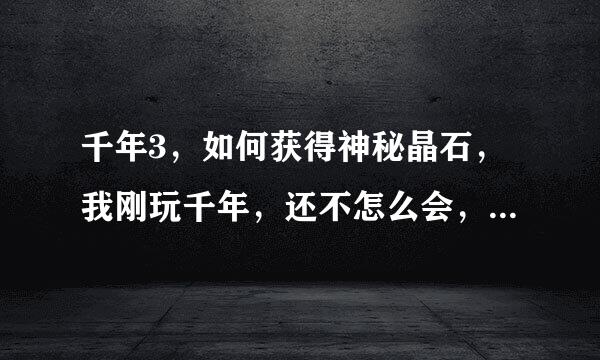 千年3，如何获得神秘晶石，我刚玩千年，还不怎么会，行会喊话怎么打？掌风怎么获得的？还来自有金钟罩，求详细？