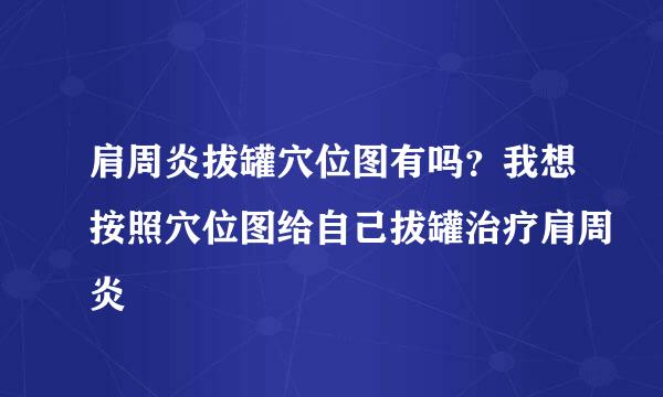 肩周炎拔罐穴位图有吗？我想按照穴位图给自己拔罐治疗肩周炎