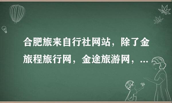 合肥旅来自行社网站，除了金旅程旅行网，金途旅游网，中青旅，比较知名的还有哪些合肥旅游网站？