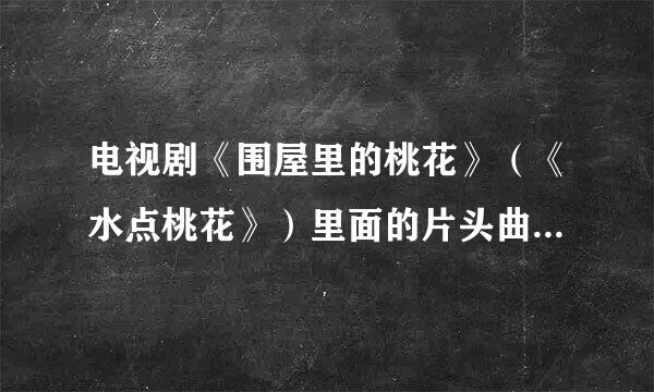 电视剧《围屋里的桃花》（《水点桃花》）里面的片头曲 和片尾曲叫什么