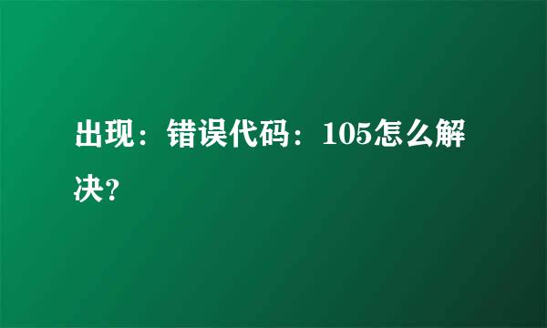 出现：错误代码：105怎么解决？