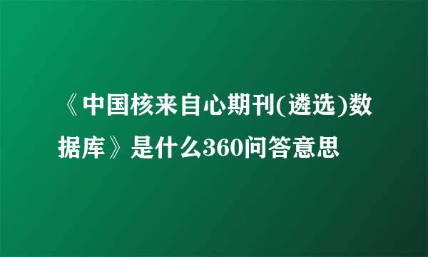 《中国核来自心期刊(遴选)数据库》是什么360问答意思