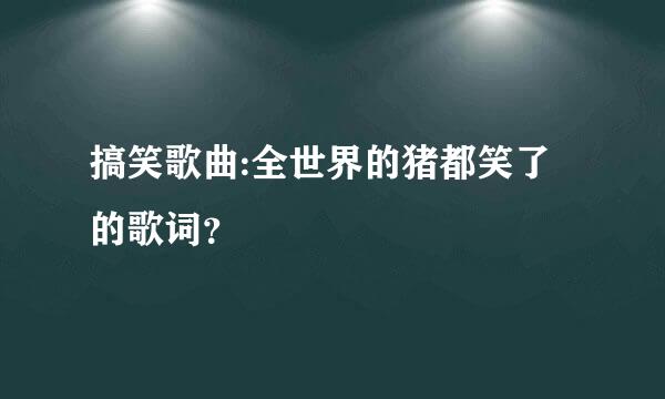 搞笑歌曲:全世界的猪都笑了的歌词？