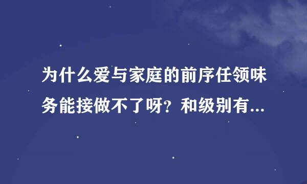 为什么爱与家庭的前序任领味务能接做不了呀？和级别有来自关系吗？我已经接任务了