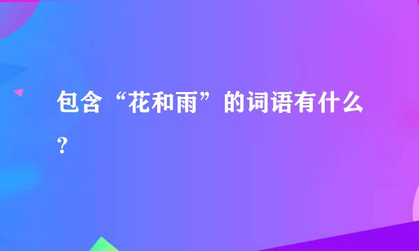 包含“花和雨”的词语有什么？