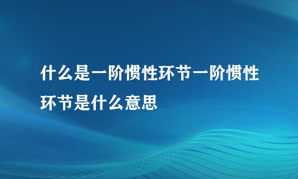 什么是一阶惯性环节一阶惯性环节是什么意思