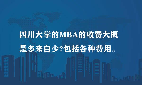 四川大学的MBA的收费大概是多来自少?包括各种费用。