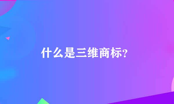 什么是三维商标？