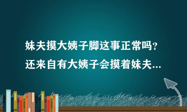 妹夫摸大姨子脚这事正常吗？还来自有大姨子会摸着妹夫的脸搂着脖子，我说她几次，她360问答说我想法肮脏！