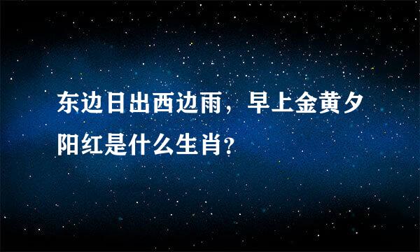 东边日出西边雨，早上金黄夕阳红是什么生肖？