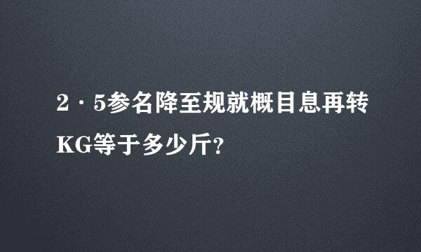 2·5参名降至规就概目息再转KG等于多少斤？