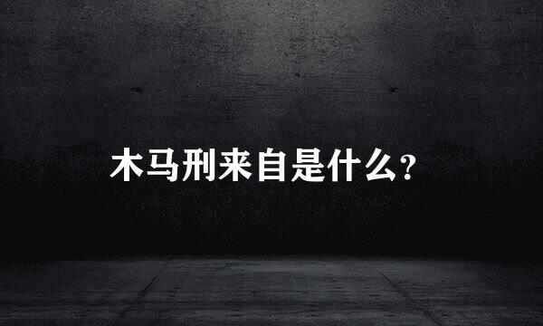 木马刑来自是什么？