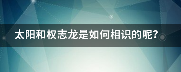 太阳和权志龙是如何相识的呢？