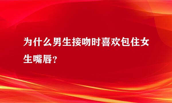 为什么男生接吻时喜欢包住女生嘴唇？