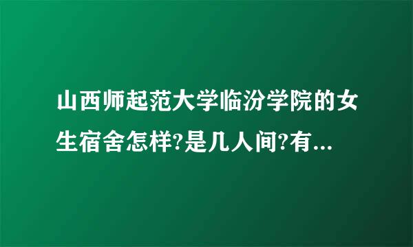 山西师起范大学临汾学院的女生宿舍怎样?是几人间?有独立卫生间么?