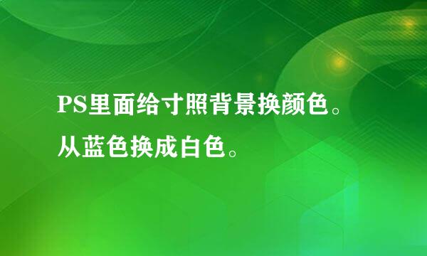 PS里面给寸照背景换颜色。从蓝色换成白色。