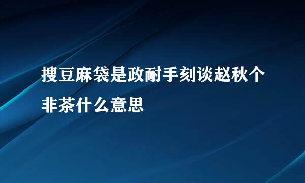 搜豆麻袋是政耐手刻谈赵秋个非茶什么意思