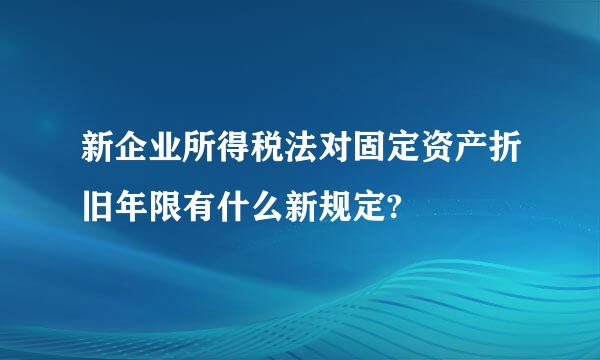 新企业所得税法对固定资产折旧年限有什么新规定?