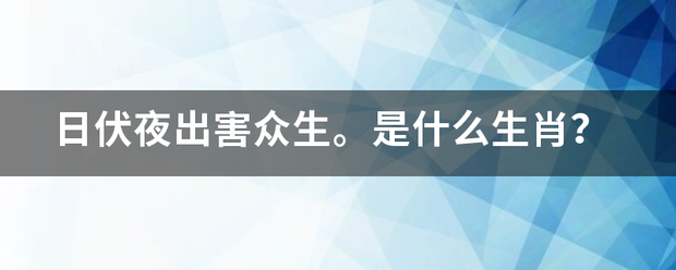 日伏夜出害众生。是什么生肖？