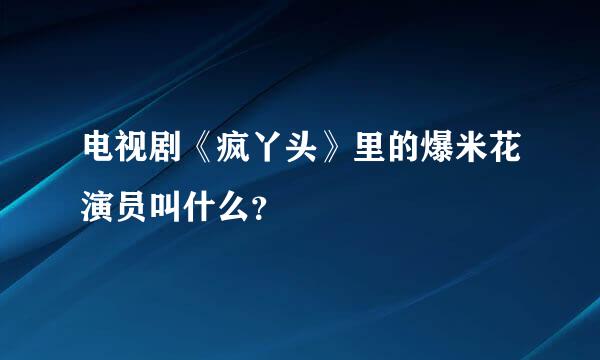 电视剧《疯丫头》里的爆米花演员叫什么？