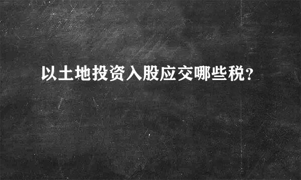 以土地投资入股应交哪些税？