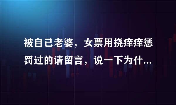 被自己老婆，女票用挠痒痒惩罚过的请留言，说一下为什么被罚，是否怕这种方式，以后也愿意给她玩吗