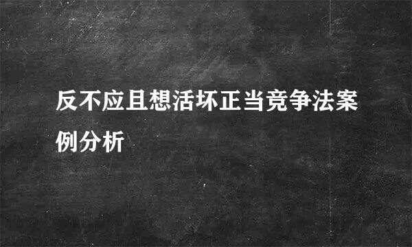 反不应且想活坏正当竞争法案例分析