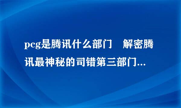 pcg是腾讯什么部门 解密腾讯最神秘的司错第三部门pcg？