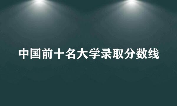 中国前十名大学录取分数线