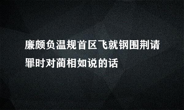 廉颇负温规首区飞就钢围荆请罪时对蔺相如说的话