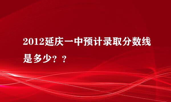 2012延庆一中预计录取分数线是多少？？