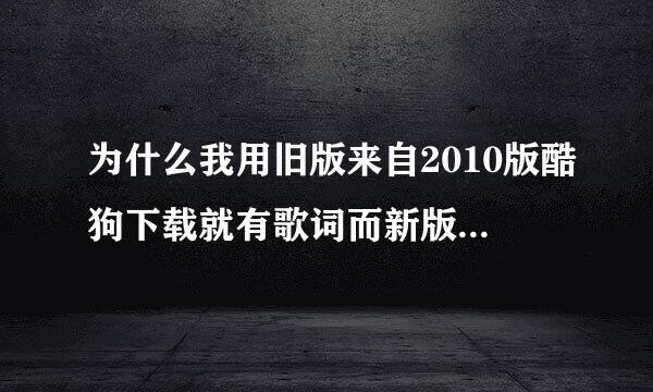 为什么我用旧版来自2010版酷狗下载就有歌词而新版下载的歌曲一直没有歌词。我是用mp3的